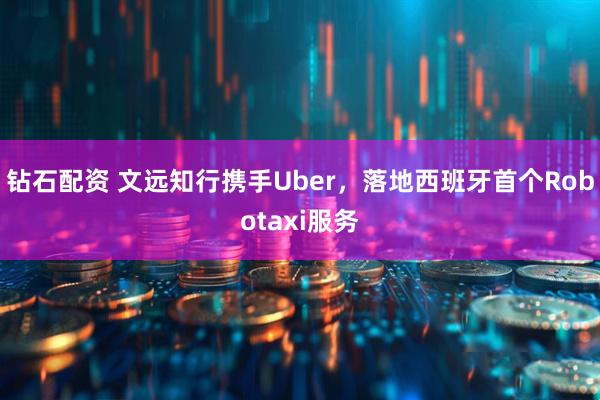 钻石配资 文远知行携手Uber，落地西班牙首个Robotaxi服务