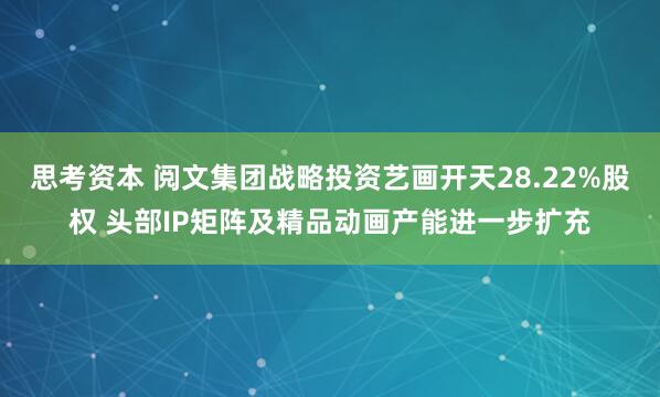 思考资本 阅文集团战略投资艺画开天28.22%股权 头部IP矩阵及精品动画产能进一步扩充