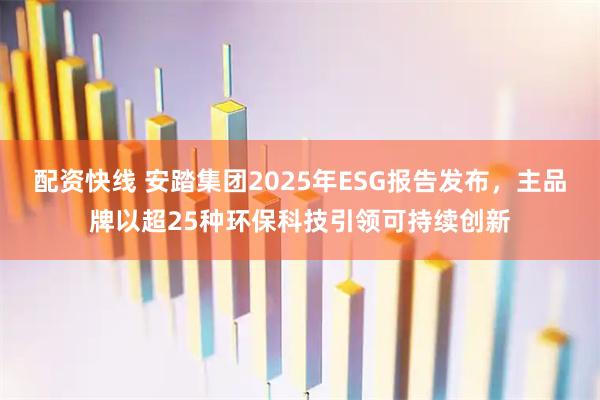 配资快线 安踏集团2025年ESG报告发布，主品牌以超25种环保科技引领可持续创新