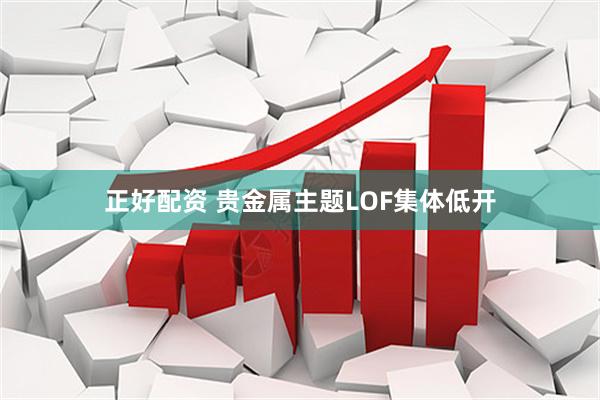 正好配资 贵金属主题LOF集体低开