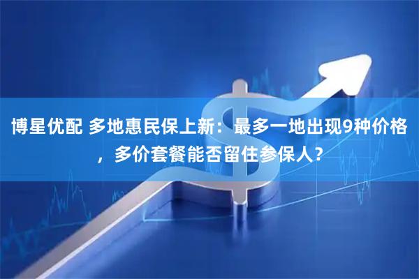 博星优配 多地惠民保上新：最多一地出现9种价格，多价套餐能否留住参保人？