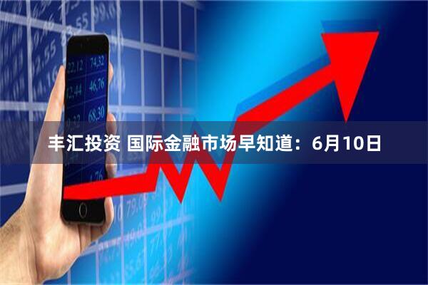 丰汇投资 国际金融市场早知道:6月10日