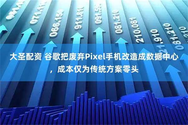 大圣配资 谷歌把废弃Pixel手机改造成数据中心,成本仅为传统方案零头