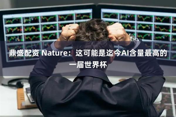 鼎盛配资 Nature：这可能是迄今AI含量最高的一届世界杯