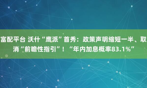 富配平台 沃什“鹰派”首秀：政策声明缩短一半、取消“前瞻性指引”！“年内加息概率83.1%”