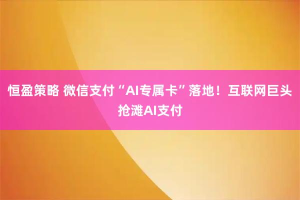 恒盈策略 微信支付“AI专属卡”落地！互联网巨头抢滩AI支付