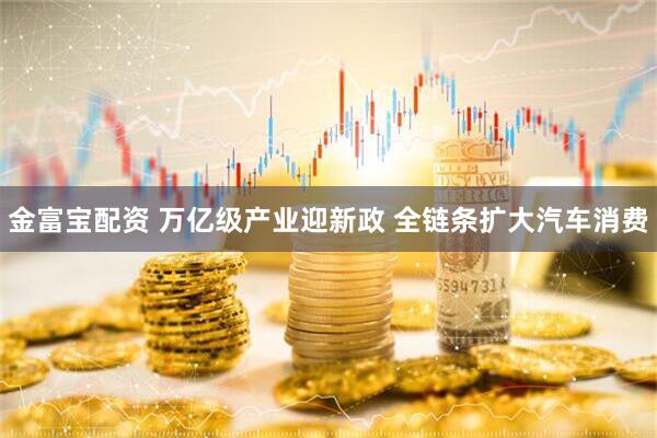 金富宝配资 万亿级产业迎新政 全链条扩大汽车消费