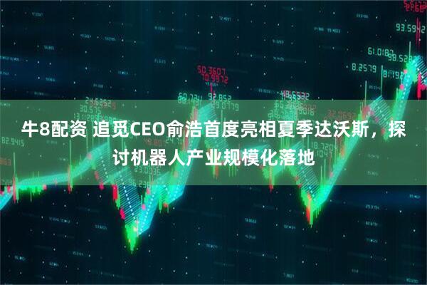 牛8配资 追觅CEO俞浩首度亮相夏季达沃斯，探讨机器人产业规模化落地
