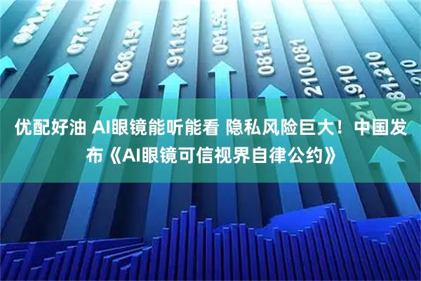 优配好油 AI眼镜能听能看 隐私风险巨大!中国发布《AI眼镜可信视界自律公约》