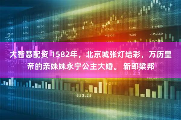 大智慧配资 1582年，北京城张灯结彩，万历皇帝的亲妹妹永宁公主大婚。 新郎梁邦