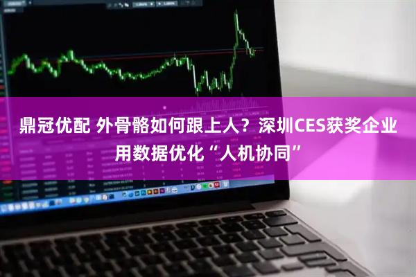 鼎冠优配 外骨骼如何跟上人？深圳CES获奖企业用数据优化“人机协同”
