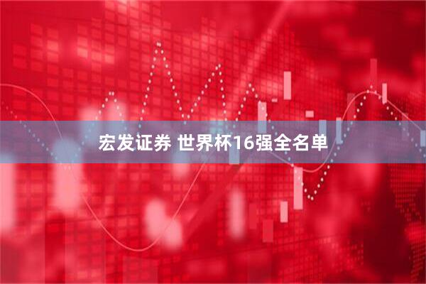 宏发证券 世界杯16强全名单