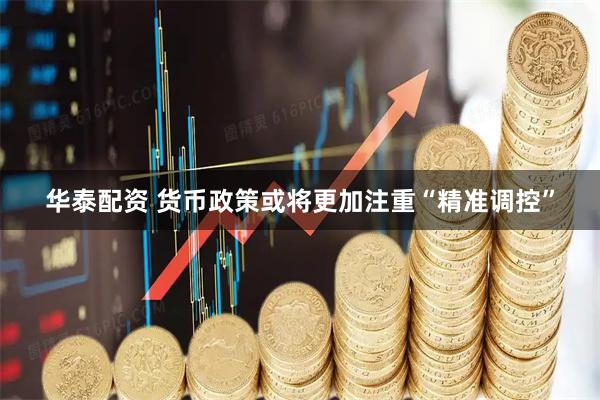 华泰配资 货币政策或将更加注重“精准调控”