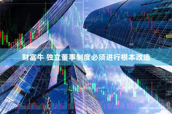 财富牛 独立董事制度必须进行根本改造