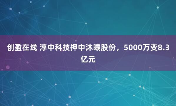 创盈在线 淳中科技押中沐曦股份，5000万变8.3亿元