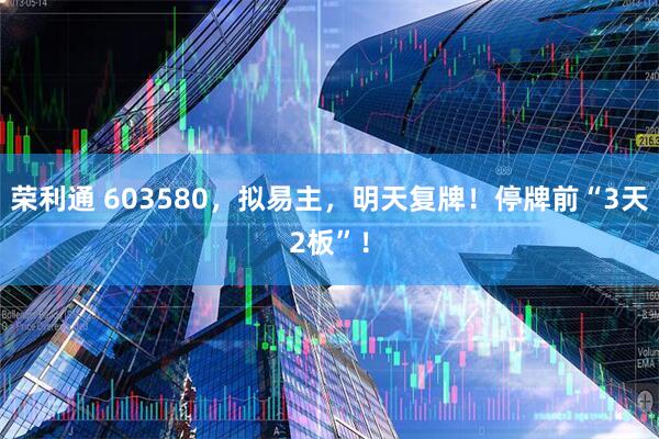 荣利通 603580，拟易主，明天复牌！停牌前“3天2板”！