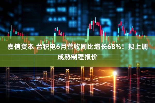 嘉信资本 台积电6月营收同比增长68%！拟上调成熟制程报价