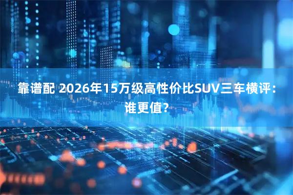 靠谱配 2026年15万级高性价比SUV三车横评：谁更值？