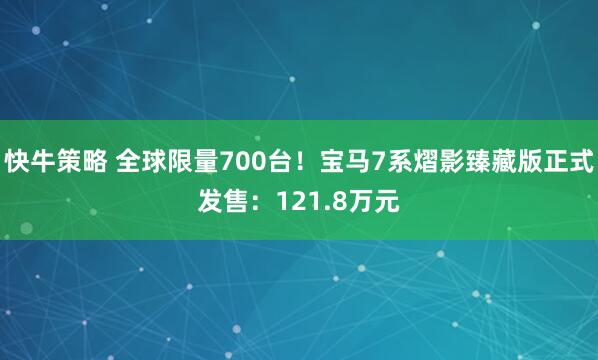 快牛策略 全球限量700台！宝马7系熠影臻藏版正式发售：121.8万元