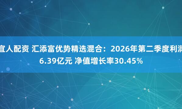 宜人配资 汇添富优势精选混合：2026年第二季度利润6.39亿元 净值增长率30.45%
