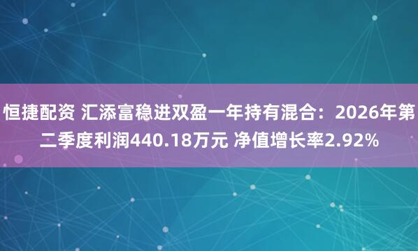 恒捷配资 汇添富稳进双盈一年持有混合：2026年第二季度利润440.18万元 净值增长率2.92%