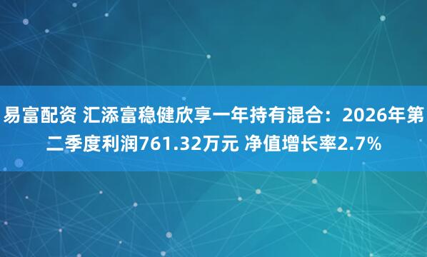易富配资 汇添富稳健欣享一年持有混合：2026年第二季度利润761.32万元 净值增长率2.7%
