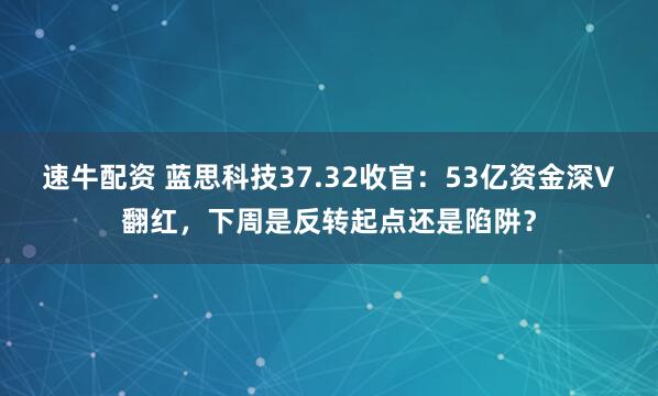 速牛配资 蓝思科技37.32收官:53亿资金深V翻红,下周是反转起点还是陷阱?