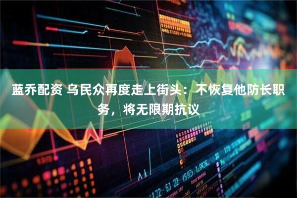 蓝乔配资 乌民众再度走上街头：不恢复他防长职务，将无限期抗议