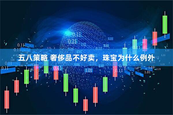 五八策略 奢侈品不好卖，珠宝为什么例外