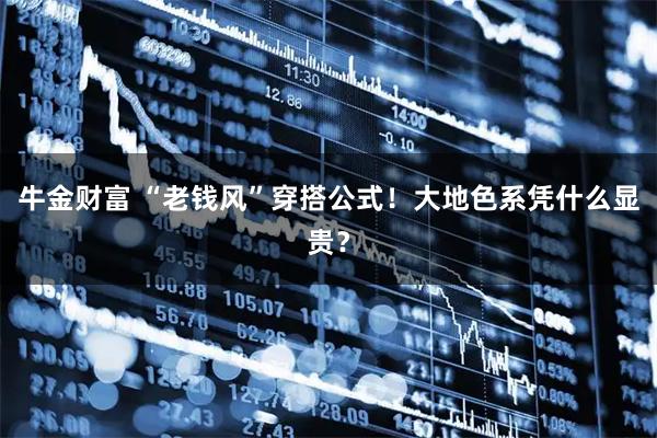 牛金财富 “老钱风”穿搭公式！大地色系凭什么显贵？