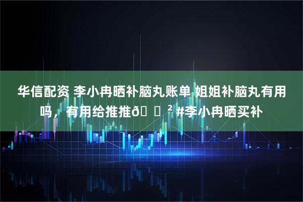 华信配资 李小冉晒补脑丸账单 姐姐补脑丸有用吗，有用给推推😲 #李小冉晒买补