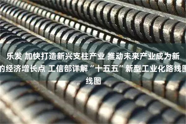 乐发 加快打造新兴支柱产业 推动未来产业成为新的经济增长点 工信部详解“十五五”新型工业化路线图