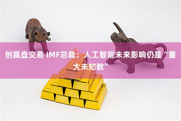 创赢盘交易 IMF总裁：人工智能未来影响仍是“重大未知数”