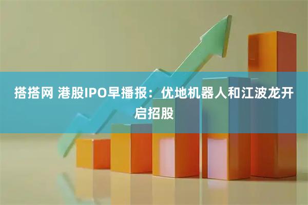 搭搭网 港股IPO早播报：优地机器人和江波龙开启招股