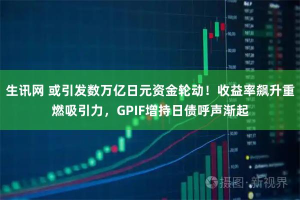生讯网 或引发数万亿日元资金轮动！收益率飙升重燃吸引力，GPIF增持日债呼声渐起