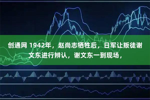 创通网 1942年，赵尚志牺牲后，日军让叛徒谢文东进行辨认，谢文东一到现场，