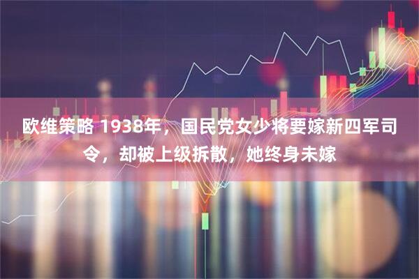 欧维策略 1938年，国民党女少将要嫁新四军司令，却被上级拆散，她终身未嫁
