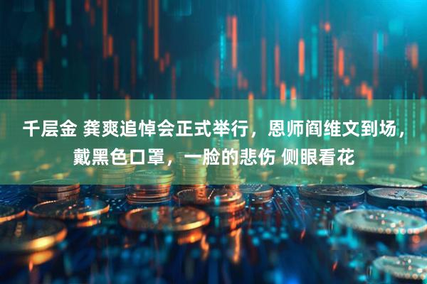 千层金 龚爽追悼会正式举行，恩师阎维文到场，戴黑色口罩，一脸的悲伤 侧眼看花